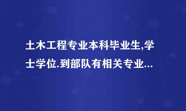 土木工程专业本科毕业生,学士学位.到部队有相关专业吗?我是今年应届毕业生，想参军锻炼，最好在部队