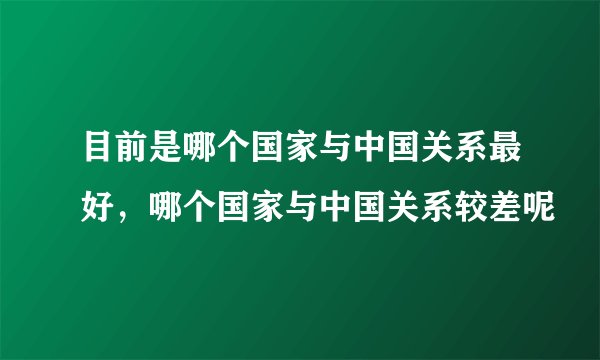 目前是哪个国家与中国关系最好，哪个国家与中国关系较差呢