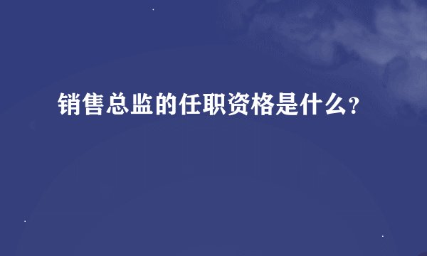 销售总监的任职资格是什么?