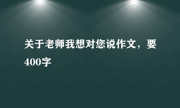 关于老师我想对您说作文，要400字