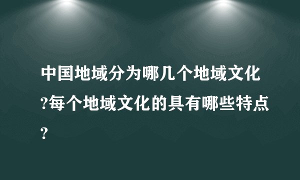 中国地域分为哪几个地域文化?每个地域文化的具有哪些特点?