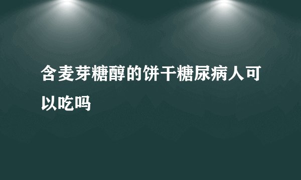 含麦芽糖醇的饼干糖尿病人可以吃吗