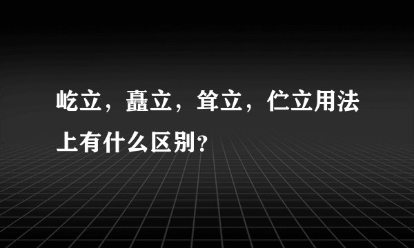 屹立,矗立,耸立,伫立用法上有什么区别?