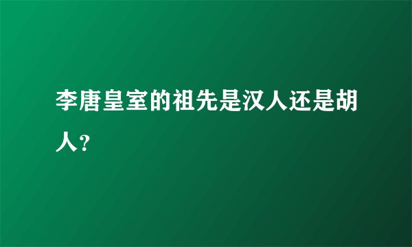 李唐皇室的祖先是汉人还是胡人?