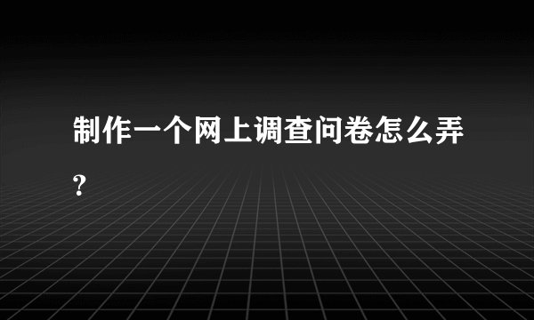 制作一个网上调查问卷怎么弄？