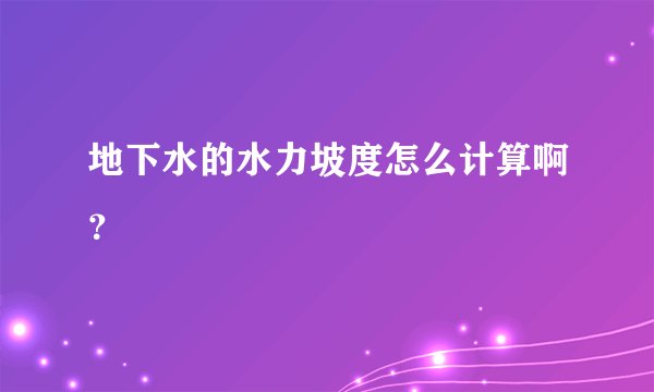 地下水的水力坡度怎么计算啊？