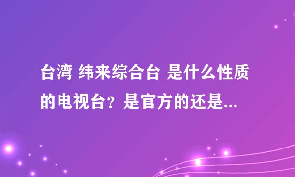 台湾 纬来综合台 是什么性质的电视台？是官方的还是民间办的的？