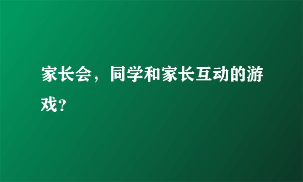 家长会，同学和家长互动的游戏？