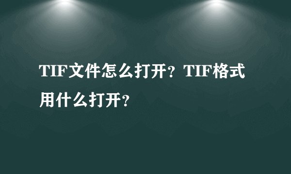 TIF文件怎么打开？TIF格式用什么打开？