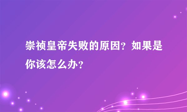 崇祯皇帝失败的原因？如果是你该怎么办？