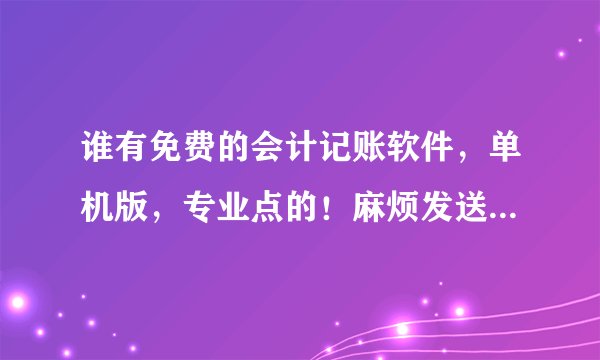 谁有免费的会计记账软件，单机版，专业点的！麻烦发送到 zgq0126艾特q q。com！谢谢！！！