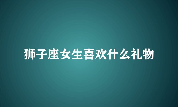 狮子座女生喜欢什么礼物