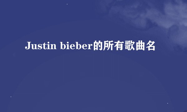Justin bieber的所有歌曲名