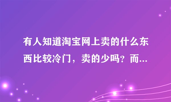 有人知道淘宝网上卖的什么东西比较冷门，卖的少吗？而且生意不错！