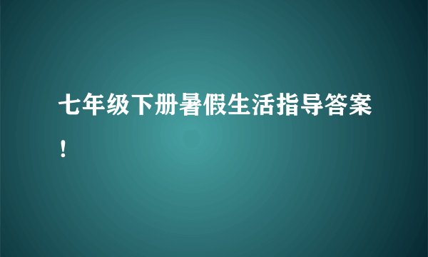 七年级下册暑假生活指导答案！
