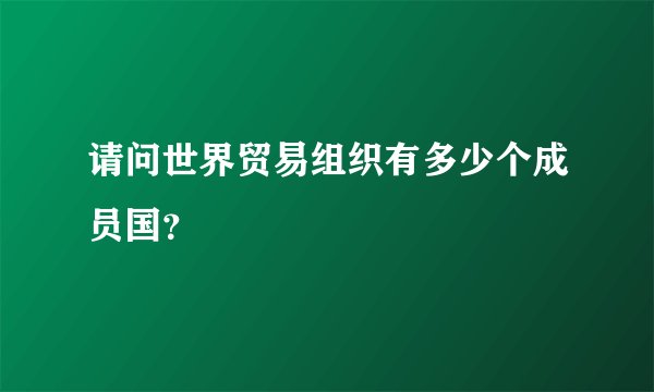 请问世界贸易组织有多少个成员国？
