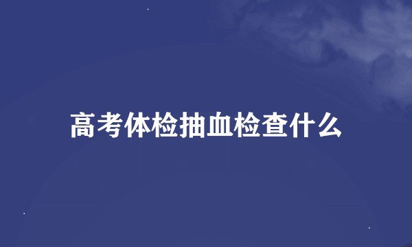 高考体检抽血检查什么