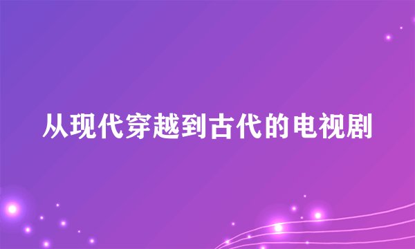 从现代穿越到古代的电视剧