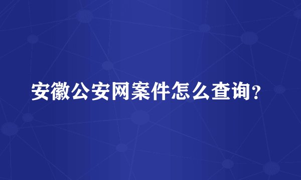 安徽公安网案件怎么查询？