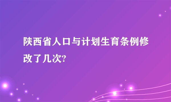 陕西省人口与计划生育条例修改了几次?