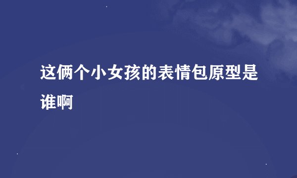 这俩个小女孩的表情包原型是谁啊