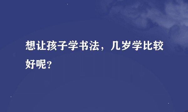 想让孩子学书法，几岁学比较好呢？