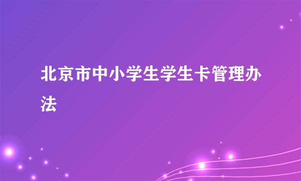 北京市中小学生学生卡管理办法