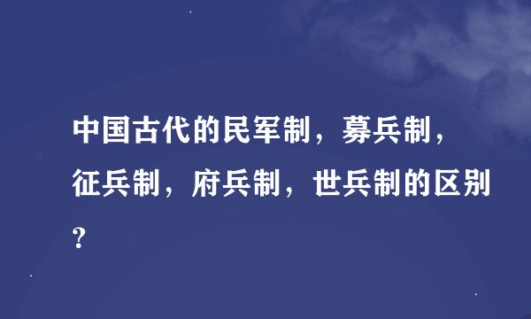 中国古代的民军制，募兵制，征兵制，府兵制，世兵制的区别？