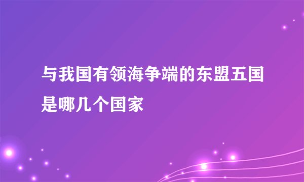 与我国有领海争端的东盟五国是哪几个国家
