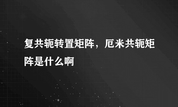 复共轭转置矩阵,厄米共轭矩阵是什么啊