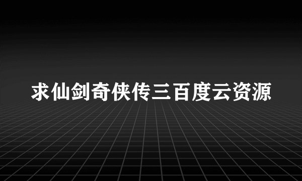 求仙剑奇侠传三百度云资源