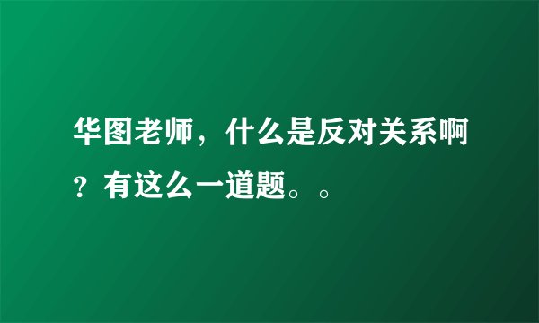 华图老师，什么是反对关系啊？有这么一道题。。