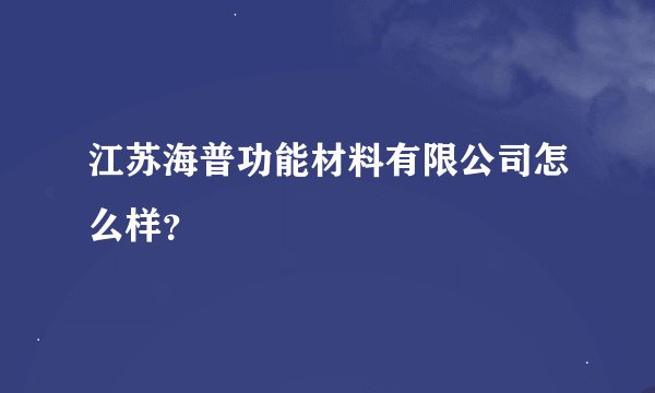 江苏海普功能材料有限公司怎么样?