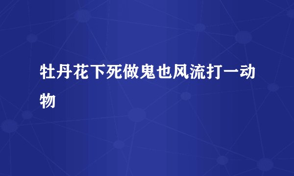 牡丹花下死做鬼也风流打一动物