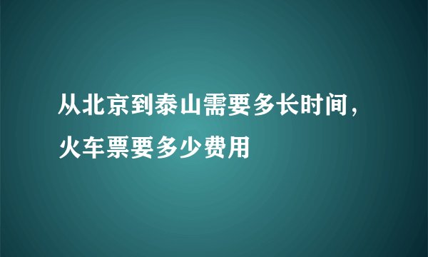 从北京到泰山需要多长时间，火车票要多少费用
