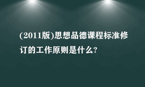 (2011版)思想品德课程标准修订的工作原则是什么?
