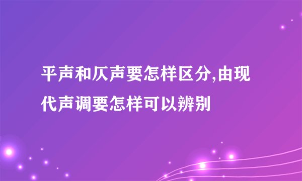 平声和仄声要怎样区分,由现代声调要怎样可以辨别