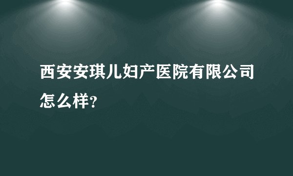 西安安琪儿妇产医院有限公司怎么样？