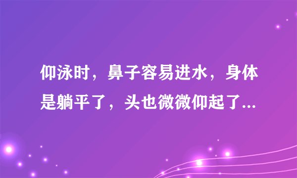 仰泳时，鼻子容易进水，身体是躺平了，头也微微仰起了，应该怎样做？