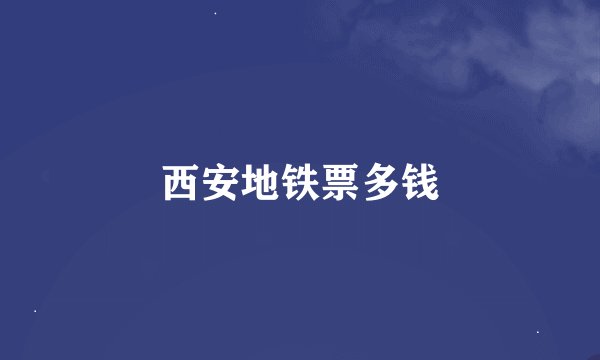 西安地铁票多钱