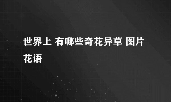 世界上 有哪些奇花异草 图片 花语