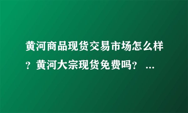 黄河商品现货交易市场怎么样？黄河大宗现货免费吗？ 黄河商品现货交易赚钱吗？黄河大宗商品交易市场？