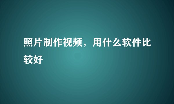 照片制作视频，用什么软件比较好