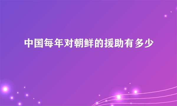 中国每年对朝鲜的援助有多少