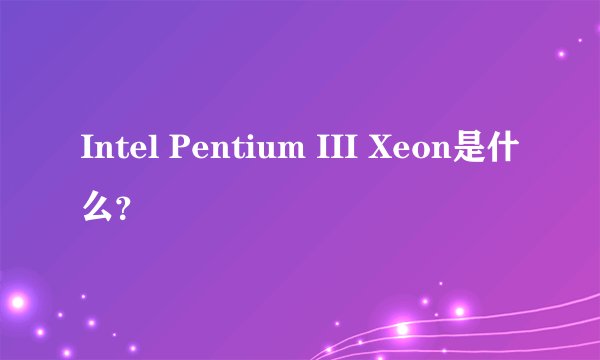 Intel Pentium III Xeon是什么？