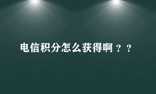 电信积分怎么获得啊 ？？