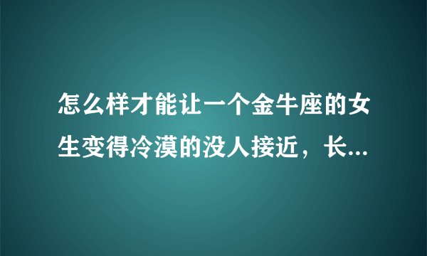 怎么样才能让一个金牛座的女生变得冷漠的没人接近，长大当明星