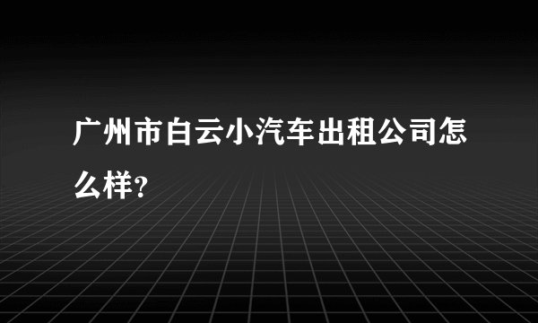 广州市白云小汽车出租公司怎么样?