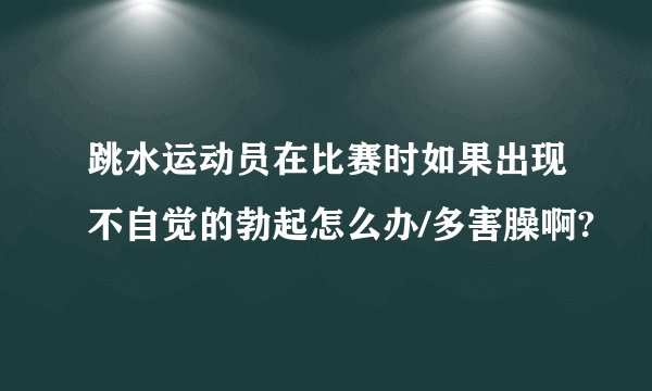 跳水运动员在比赛时如果出现不自觉的勃起怎么办/多害臊啊?