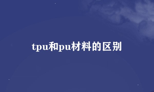 tpu和pu材料的区别